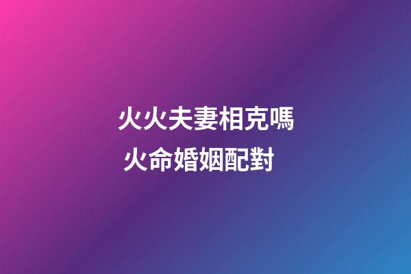 火火夫妻相克嗎 火命婚姻配對